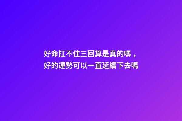 好命扛不住三回算是真的嗎，好的運勢可以一直延續下去嗎